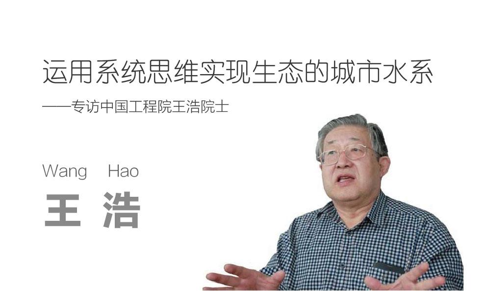 运用系统思维实现生态的城市水系——专访中国工程院王浩院士